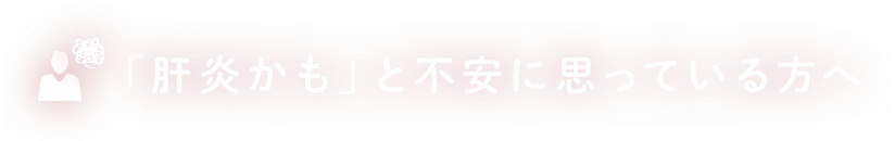 「肝炎かも」と不安に思っている方へ