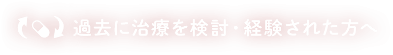 過去に治療を検討・経験された方へ