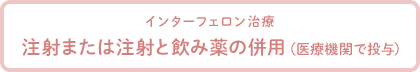 インターフェロン治療 注射または注射と飲み薬の併用（医療機関で投与）