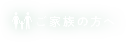 ご家族の方へ